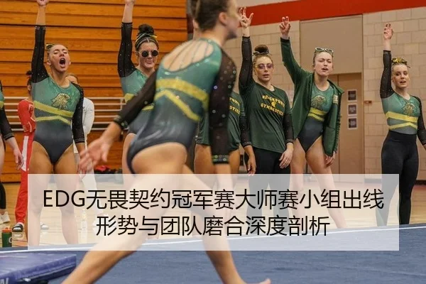 EDG无畏契约冠军赛大师赛小组出线形势与团队磨合深度剖析