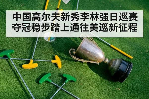 中国高尔夫新秀李林强日巡赛夺冠稳步踏上通往美巡新征程