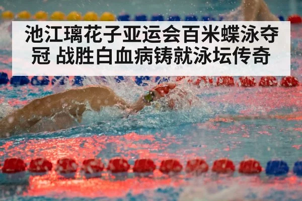 池江璃花子亚运会百米蝶泳夺冠 战胜白血病铸就泳坛传奇