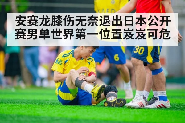 安赛龙膝伤无奈退出日本公开赛男单世界第一位置岌岌可危