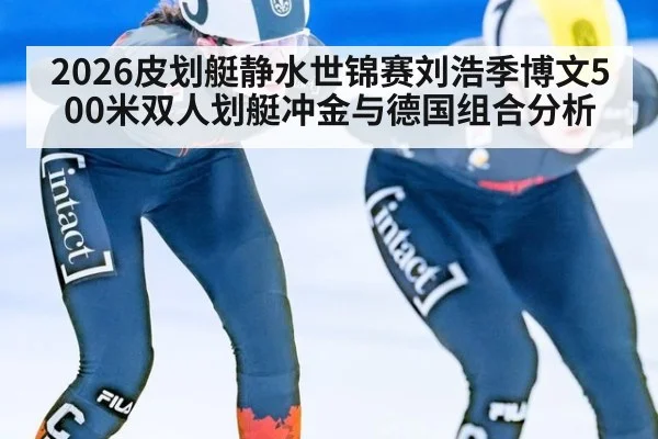 2026皮划艇静水世锦赛刘浩季博文500米双人划艇冲金与德国组合分析